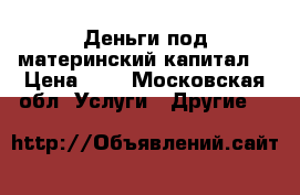 Деньги под материнский капитал  › Цена ­ 1 - Московская обл. Услуги » Другие   